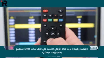 «فرصة ذهبية» تردد قناة الأهلي الجديد على نايل سات 2025 استمتع بالمباريات مباشرة